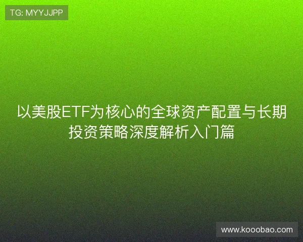 以美股ETF为核心的全球资产配置与长期投资策略深度解析入门篇